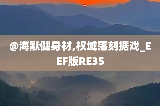 @海默健身材,权域落刻据戏_EEF版RE35