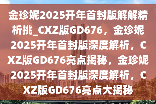 金珍妮2025开年首封版解解精析挑_CXZ版GD676，金珍妮2025开年首封版深度解析，CXZ版GD676亮点揭秘，金珍妮2025开年首封版深度解析，CXZ版GD676亮点大揭秘