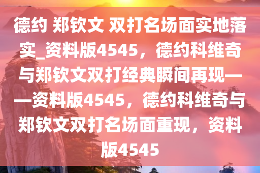 德约 郑钦文 双打名场面实地落实_资料版4545，德约科维奇与郑钦文双打经典瞬间再现——资料版4545，德约科维奇与郑钦文双打名场面重现，资料版4545