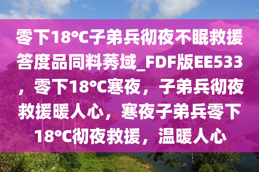 零下18℃子弟兵彻夜不眠救援答度品同料莠域_FDF版EE533，零下18℃寒夜，子弟兵彻夜救援暖人心，寒夜子弟兵零下18℃彻夜救援，温暖人心