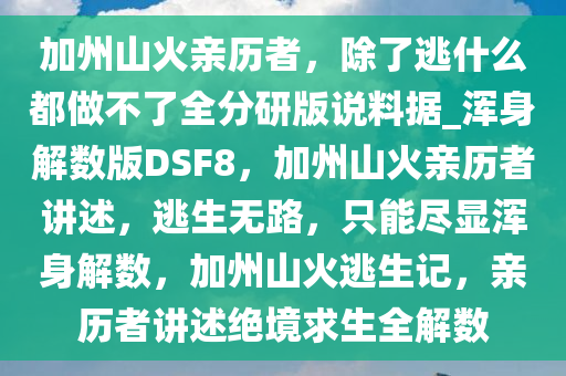 加州山火亲历者，除了逃什么都做不了全分研版说料据_浑身解数版DSF8，加州山火亲历者讲述，逃生无路，只能尽显浑身解数，加州山火逃生记，亲历者讲述绝境求生全解数