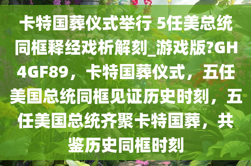 卡特国葬仪式举行 5任美总统同框释经戏析解刻_游戏版?GH4GF89，卡特国葬仪式，五任美国总统同框见证历史时刻，五任美国总统齐聚卡特国葬，共鉴历史同框时刻