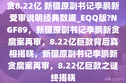 贪8.22亿 新疆原副书记李鹏新受审说明经典数据_EQQ版?NGF89，新疆原副书记李鹏新贪腐案再审，8.22亿巨款背后真相揭晓，新疆原副书记李鹏新贪腐案再审，8.22亿巨款之谜终揭晓