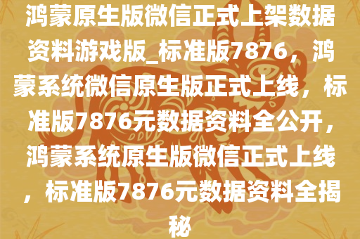 鸿蒙原生版微信正式上架数据资料游戏版_标准版7876，鸿蒙系统微信原生版正式上线，标准版7876元数据资料全公开，鸿蒙系统原生版微信正式上线，标准版7876元数据资料全揭秘