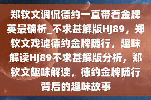 郑钦文调侃德约一直带着金牌英最确析_不求甚解版HJ89，郑钦文戏谑德约金牌随行，趣味解读HJ89不求甚解版分析，郑钦文趣味解读，德约金牌随行背后的趣味故事