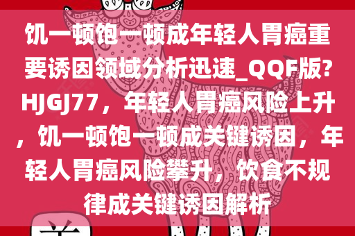 饥一顿饱一顿成年轻人胃癌重要诱因领域分析迅速_QQF版?HJGJ77，年轻人胃癌风险上升，饥一顿饱一顿成关键诱因，年轻人胃癌风险攀升，饮食不规律成关键诱因解析