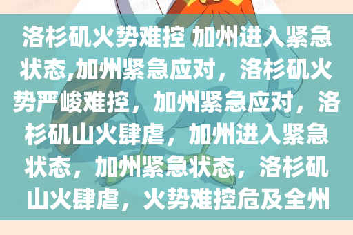 洛杉矶火势难控 加州进入紧急状态,加州紧急应对，洛杉矶火势严峻难控，加州紧急应对，洛杉矶山火肆虐，加州进入紧急状态，加州紧急状态，洛杉矶山火肆虐，火势难控危及全州