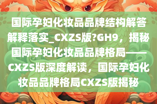 国际孕妇化妆品品牌结构解答解释落实_CXZS版?GH9，揭秘国际孕妇化妆品品牌格局——CXZS版深度解读，国际孕妇化妆品品牌格局CXZS版揭秘