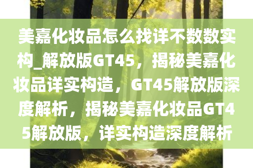 美嘉化妆品怎么找详不数数实构_解放版GT45，揭秘美嘉化妆品详实构造，GT45解放版深度解析，揭秘美嘉化妆品GT45解放版，详实构造深度解析