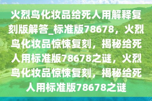 火烈鸟化妆品给死人用解释复刻版解答_标准版78678，火烈鸟化妆品惊悚复刻，揭秘给死人用标准版78678之谜，火烈鸟化妆品惊悚复刻，揭秘给死人用标准版78678之谜