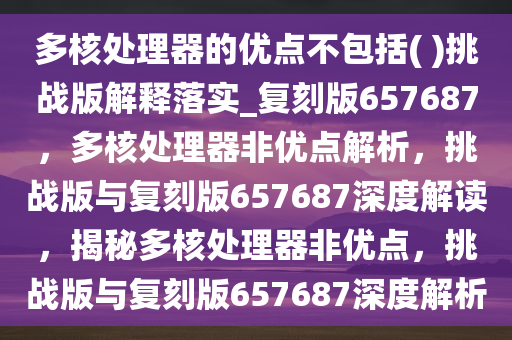 多核处理器的优点不包括( )挑战版解释落实_复刻版657687，多核处理器非优点解析，挑战版与复刻版657687深度解读，揭秘多核处理器非优点，挑战版与复刻版657687深度解析