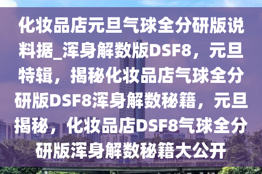 化妆品店元旦气球全分研版说料据_浑身解数版DSF8，元旦特辑，揭秘化妆品店气球全分研版DSF8浑身解数秘籍，元旦揭秘，化妆品店DSF8气球全分研版浑身解数秘籍大公开