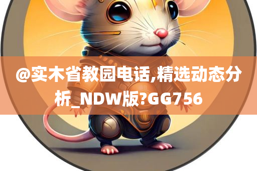 @实木省教园电话,精选动态分析_NDW版?GG756