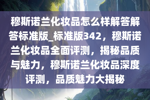 穆斯诺兰化妆品怎么样解答解答标准版_标准版342，穆斯诺兰化妆品全面评测，揭秘品质与魅力，穆斯诺兰化妆品深度评测，品质魅力大揭秘