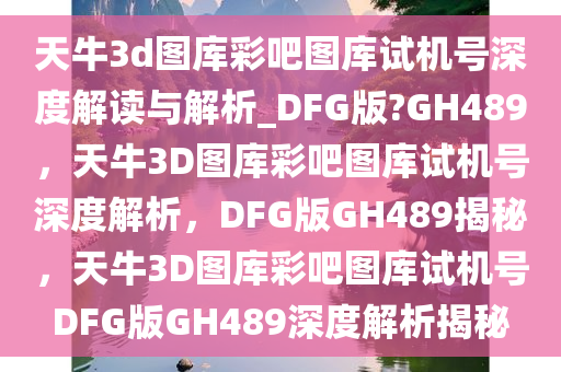 天牛3d图库彩吧图库试机号深度解读与解析_DFG版?GH489，天牛3D图库彩吧图库试机号深度解析，DFG版GH489揭秘，天牛3D图库彩吧图库试机号DFG版GH489深度解析揭秘