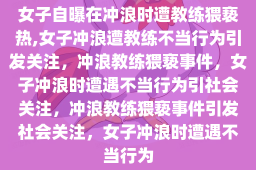 女子自曝在冲浪时遭教练猥亵热,女子冲浪遭教练不当行为引发关注，冲浪教练猥亵事件，女子冲浪时遭遇不当行为引社会关注，冲浪教练猥亵事件引发社会关注，女子冲浪时遭遇不当行为