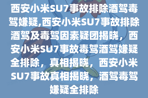 西安小米SU7事故排除酒驾毒驾嫌疑,西安小米SU7事故排除酒驾及毒驾因素疑团揭晓，西安小米SU7事故毒驾酒驾嫌疑全排除，真相揭晓，西安小米SU7事故真相揭晓，酒驾毒驾嫌疑全排除