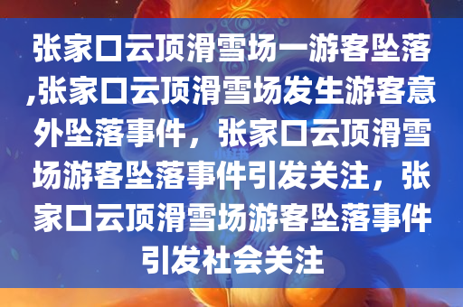 张家口云顶滑雪场一游客坠落,张家口云顶滑雪场发生游客意外坠落事件，张家口云顶滑雪场游客坠落事件引发关注，张家口云顶滑雪场游客坠落事件引发社会关注