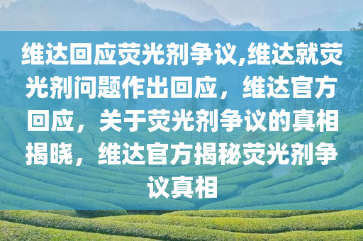 维达回应荧光剂争议,维达就荧光剂问题作出回应，维达官方回应，关于荧光剂争议的真相揭晓，维达官方揭秘荧光剂争议真相