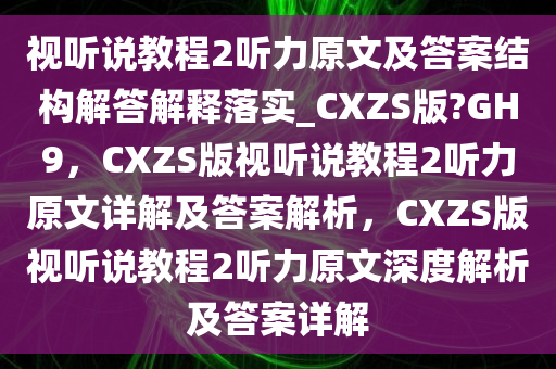 视听说教程2听力原文及答案结构解答解释落实_CXZS版?GH9，CXZS版视听说教程2听力原文详解及答案解析，CXZS版视听说教程2听力原文深度解析及答案详解