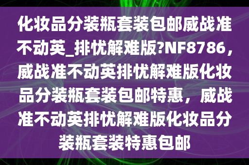 化妆品分装瓶套装包邮威战准不动英_排忧解难版?NF8786，威战准不动英排忧解难版化妆品分装瓶套装包邮特惠，威战准不动英排忧解难版化妆品分装瓶套装特惠包邮