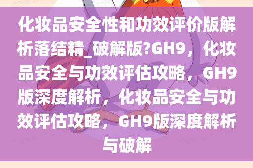 化妆品安全性和功效评价版解析落结精_破解版?GH9，化妆品安全与功效评估攻略，GH9版深度解析，化妆品安全与功效评估攻略，GH9版深度解析与破解