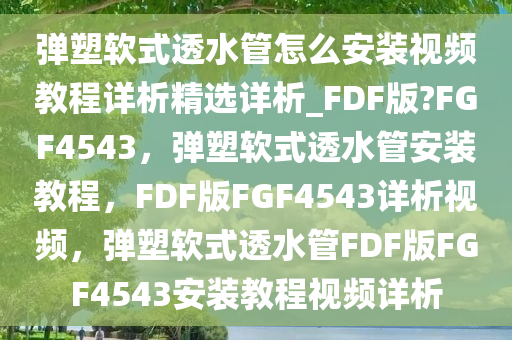 弹塑软式透水管怎么安装视频教程详析精选详析_FDF版?FGF4543，弹塑软式透水管安装教程，F(xiàn)DF版FGF4543详析视频，弹塑软式透水管FDF版FGF4543安装教程视频详析