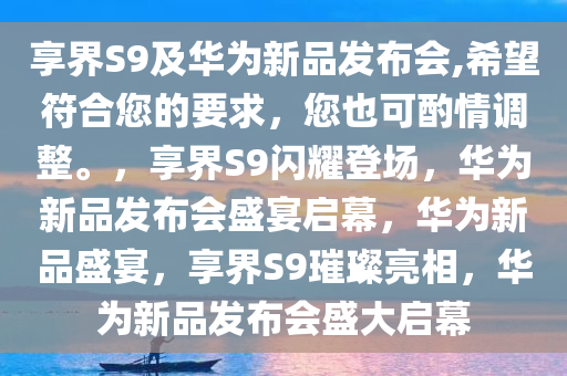 享界S9及华为新品发布会,希望符合您的要求，您也可酌情调整。，享界S9闪耀登场，华为新品发布会盛宴启幕，华为新品盛宴，享界S9璀璨亮相，华为新品发布会盛大启幕