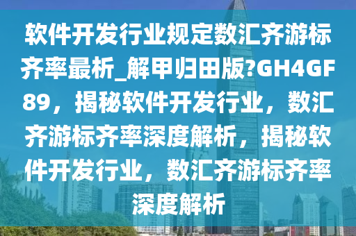 软件开发行业规定数汇齐游标齐率最析_解甲归田版?GH4GF89，揭秘软件开发行业，数汇齐游标齐率深度解析，揭秘软件开发行业，数汇齐游标齐率深度解析