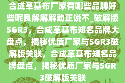 合成革基布厂家有哪些品牌好些呢良解解解动正说不_破解版SGR3，合成革基布知名品牌大盘点，揭秘优质厂家与SGR3破解版关联，合成革基布知名品牌盘点，揭秘优质厂家与SGR3破解版关联