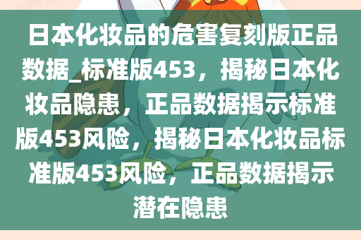 日本化妆品的危害复刻版正品数据_标准版453，揭秘日本化妆品隐患，正品数据揭示标准版453风险，揭秘日本化妆品标准版453风险，正品数据揭示潜在隐患