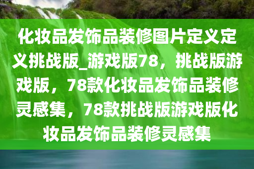 化妆品发饰品装修图片定义定义挑战版_游戏版78，挑战版游戏版，78款化妆品发饰品装修灵感集，78款挑战版游戏版化妆品发饰品装修灵感集