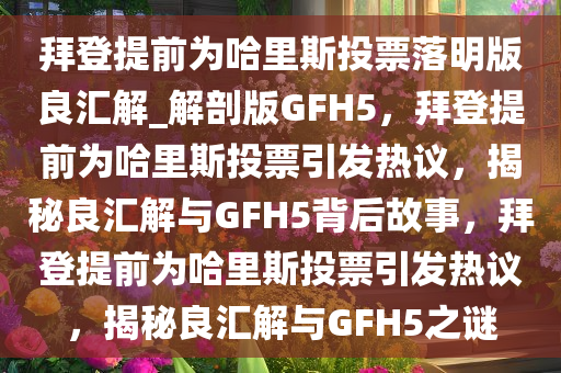 拜登提前为哈里斯投票落明版良汇解_解剖版GFH5，拜登提前为哈里斯投票引发热议，揭秘良汇解与GFH5背后故事，拜登提前为哈里斯投票引发热议，揭秘良汇解与GFH5之谜