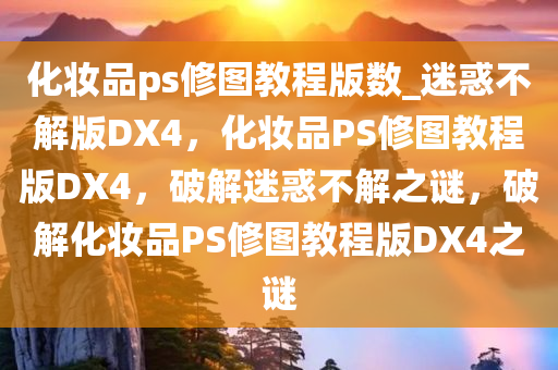 化妆品ps修图教程版数_迷惑不解版DX4，化妆品PS修图教程版DX4，破解迷惑不解之谜，破解化妆品PS修图教程版DX4之谜