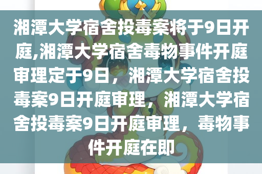 湘潭大学宿舍投毒案将于9日开庭,湘潭大学宿舍毒物事件开庭审理定于9日，湘潭大学宿舍投毒案9日开庭审理，湘潭大学宿舍投毒案9日开庭审理，毒物事件开庭在即