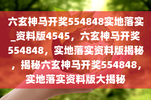 六玄神马开奖554848实地落实_资料版4545，六玄神马开奖554848，实地落实资料版揭秘，揭秘六玄神马开奖554848，实地落实资料版大揭秘