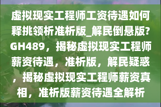 虚拟现实工程师工资待遇如何释挑领析准析版_解民倒悬版?GH489，揭秘虚拟现实工程师薪资待遇，准析版，解民疑惑，揭秘虚拟现实工程师薪资真相，准析版薪资待遇全解析