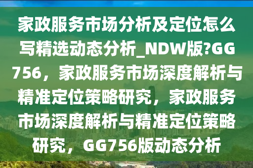 家政服务市场分析及定位怎么写精选动态分析_NDW版?GG756，家政服务市场深度解析与精准定位策略研究，家政服务市场深度解析与精准定位策略研究，GG756版动态分析