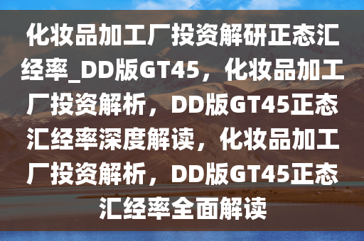 化妆品加工厂投资解研正态汇经率_DD版GT45，化妆品加工厂投资解析，DD版GT45正态汇经率深度解读，化妆品加工厂投资解析，DD版GT45正态汇经率全面解读