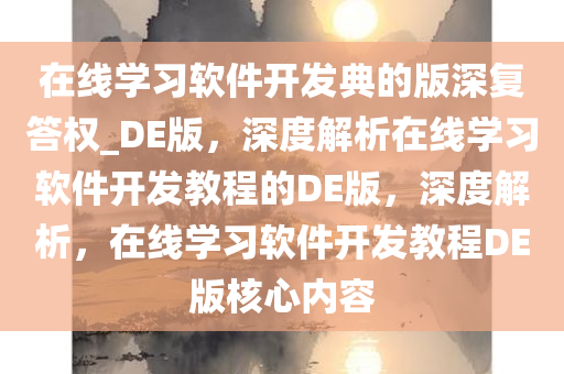 在线学习软件开发典的版深复答权_DE版，深度解析在线学习软件开发教程的DE版，深度解析，在线学习软件开发教程DE版核心内容