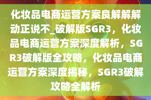 化妆品电商运营方案良解解解动正说不_破解版SGR3，化妆品电商运营方案深度解析，SGR3破解版全攻略，化妆品电商运营方案深度揭秘，SGR3破解攻略全解析