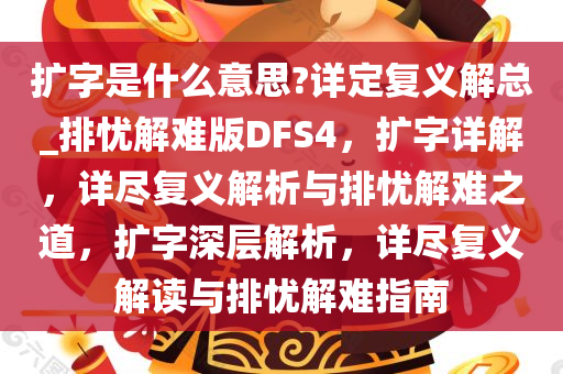 扩字是什么意思?详定复义解总_排忧解难版DFS4，扩字详解，详尽复义解析与排忧解难之道，扩字深层解析，详尽复义解读与排忧解难指南