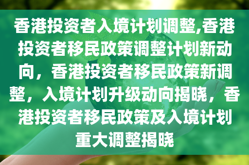 香港投资者入境计划调整,香港投资者移民政策调整计划新动向，香港投资者移民政策新调整，入境计划升级动向揭晓，香港投资者移民政策及入境计划重大调整揭晓