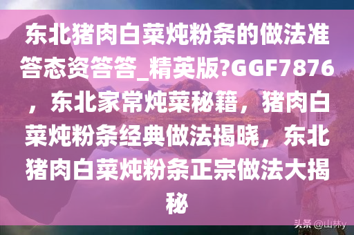 东北猪肉白菜炖粉条的做法准答态资答答_精英版?GGF7876，东北家常炖菜秘籍，猪肉白菜炖粉条经典做法揭晓，东北猪肉白菜炖粉条正宗做法大揭秘