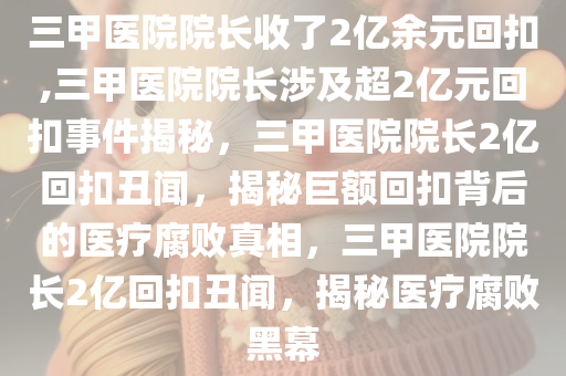 三甲医院院长收了2亿余元回扣,三甲医院院长涉及超2亿元回扣事件揭秘，三甲医院院长2亿回扣丑闻，揭秘巨额回扣背后的医疗腐败真相，三甲医院院长2亿回扣丑闻，揭秘医疗腐败黑幕