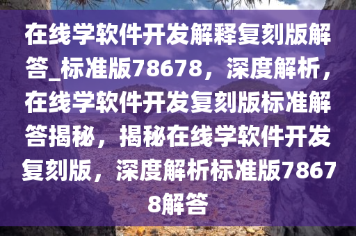 在线学软件开发解释复刻版解答_标准版78678，深度解析，在线学软件开发复刻版标准解答揭秘，揭秘在线学软件开发复刻版，深度解析标准版78678解答