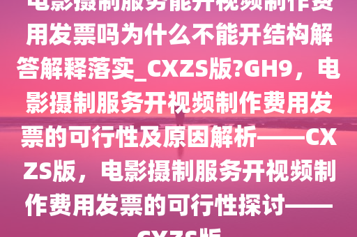 电影摄制服务能开视频制作费用发票吗为什么不能开结构解答解释落实_CXZS版?GH9，电影摄制服务开视频制作费用发票的可行性及原因解析——CXZS版，电影摄制服务开视频制作费用发票的可行性探讨——CXZS版