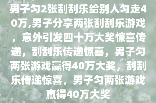 男子匀2张刮刮乐给别人匀走40万,男子分享两张刮刮乐游戏，意外引发四十万大奖惊喜传递，刮刮乐传递惊喜，男子匀两张游戏赢得40万大奖，刮刮乐传递惊喜，男子匀两张游戏赢得40万大奖