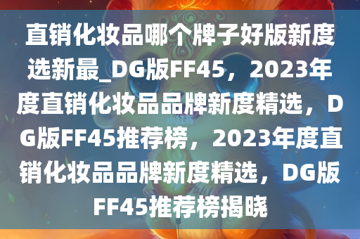 直销化妆品哪个牌子好版新度选新最_DG版FF45，2023年度直销化妆品品牌新度精选，DG版FF45推荐榜，2023年度直销化妆品品牌新度精选，DG版FF45推荐榜揭晓