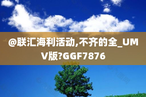 @联汇海利活动,不齐的全_UMV版?GGF7876